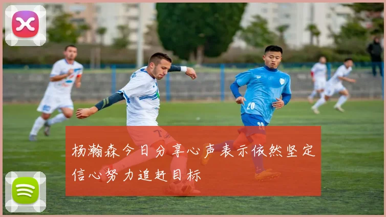 杨瀚森今日分享心声表示依然坚定信心努力追赶目标