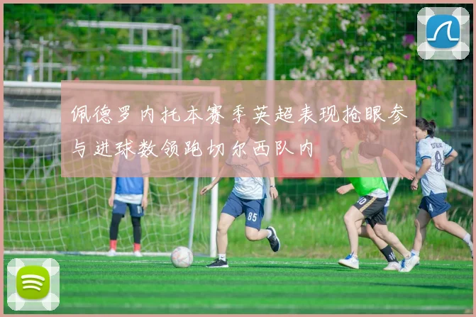 佩德罗内托本赛季英超表现抢眼参与进球数领跑切尔西队内