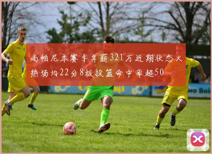 尚帕尼本赛季年薪321万近期状态火热场均22分8板投篮命中率超50