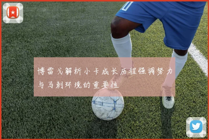 博雷戈解析小卡成长历程强调努力与马刺环境的重要性