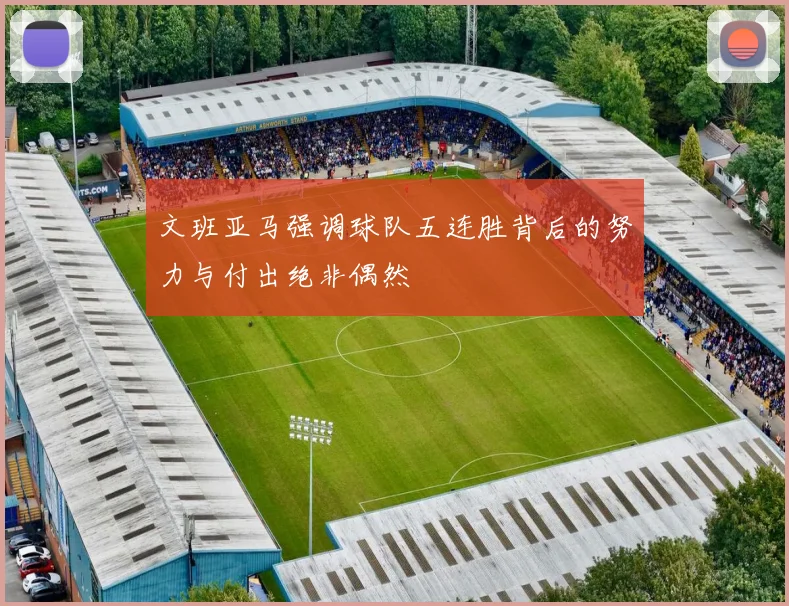 文班亚马强调球队五连胜背后的努力与付出绝非偶然