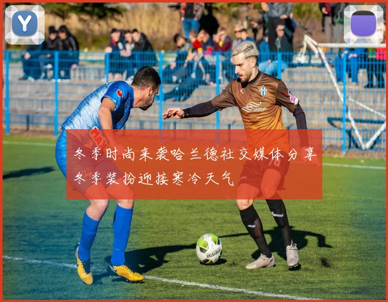 冬季时尚来袭哈兰德社交媒体分享冬季装扮迎接寒冷天气