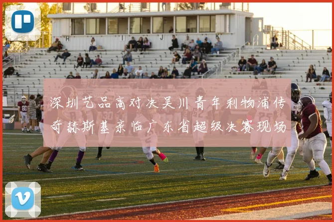 深圳艺品高对决吴川青年利物浦传奇赫斯基亲临广东省超级决赛现场
