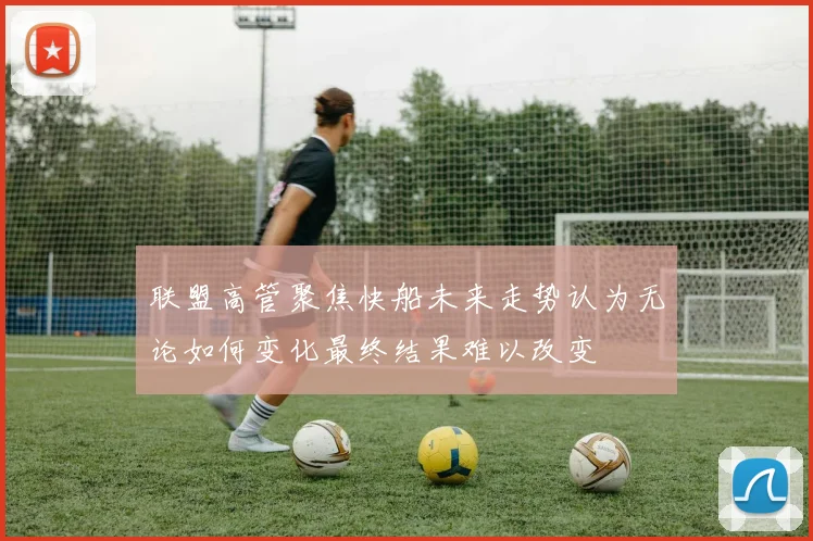 联盟高管聚焦快船未来走势认为无论如何变化最终结果难以改变