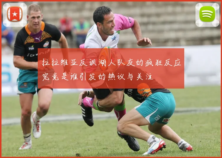 拉拉维亚反讽湖人队友的疯狂反应究竟是谁引发的热议与关注