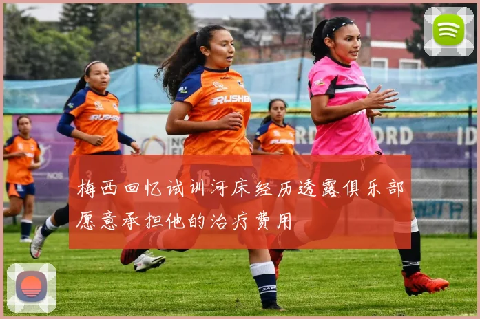 梅西回忆试训河床经历透露俱乐部愿意承担他的治疗费用