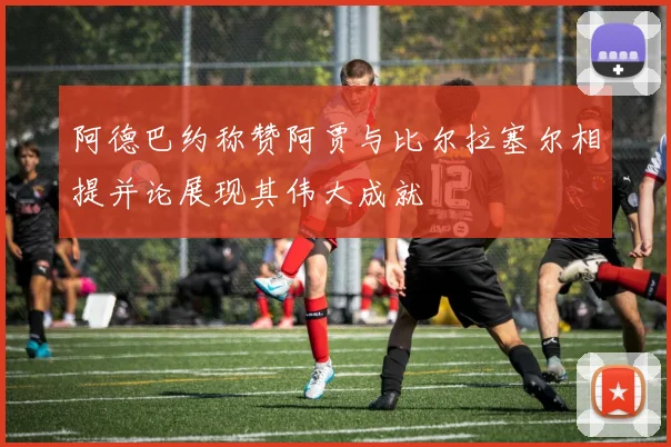 阿德巴约称赞阿贾与比尔拉塞尔相提并论展现其伟大成就