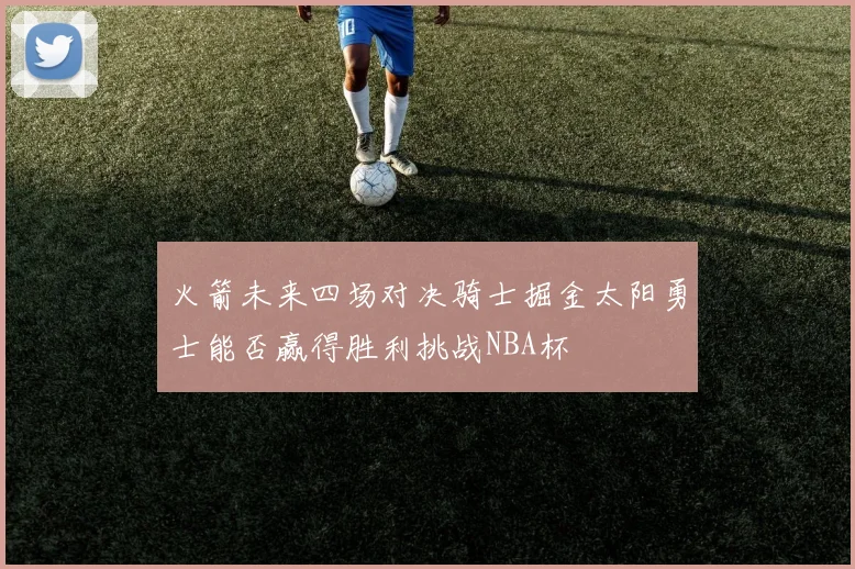 火箭未来四场对决骑士掘金太阳勇士能否赢得胜利挑战NBA杯