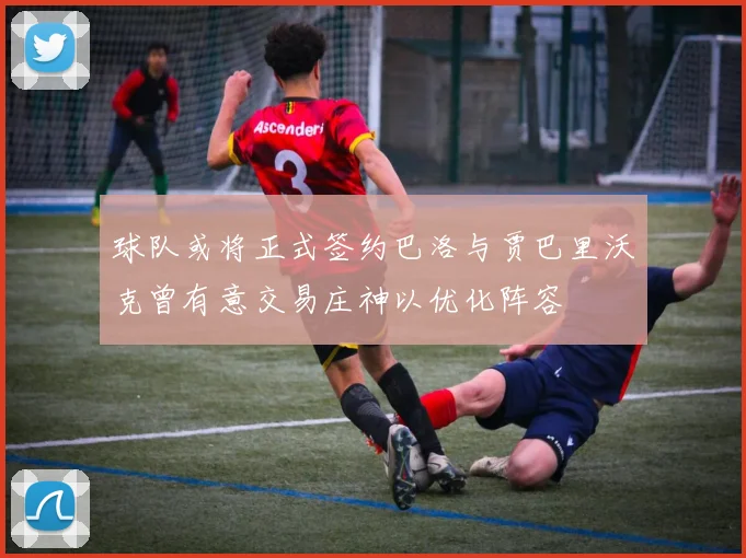 球队或将正式签约巴洛与贾巴里沃克曾有意交易庄神以优化阵容