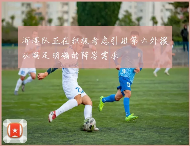 海港队正在积极考虑引进第六外援以满足明确的阵容需求