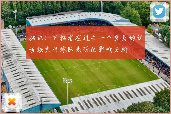 拓记：开拓者在过去一个多月的训练缺失对球队表现的影响分析