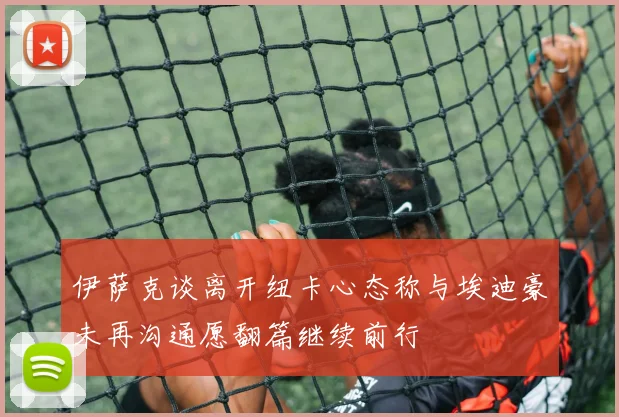 伊萨克谈离开纽卡心态称与埃迪豪未再沟通愿翻篇继续前行