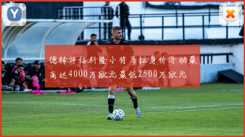 德转评估科隆小将马拉身价浮动最高达4000万欧元最低2500万欧元