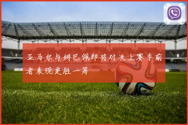 亚马尔与姆巴佩即将对决上赛季前者表现更胜一筹