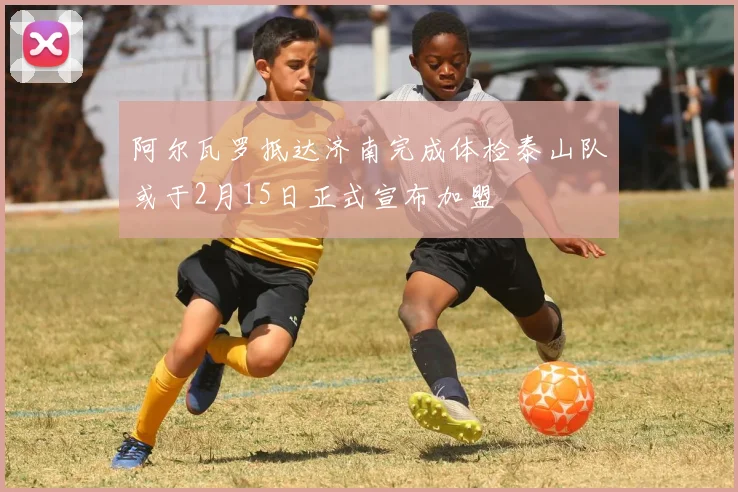 阿尔瓦罗抵达济南完成体检泰山队或于2月15日正式宣布加盟