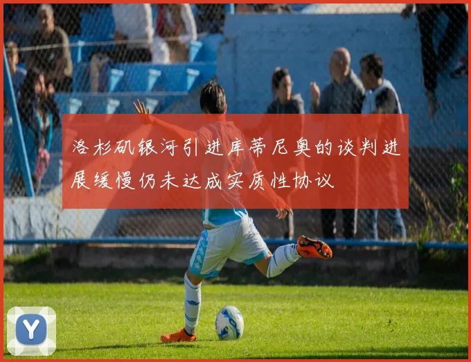 洛杉矶银河引进库蒂尼奥的谈判进展缓慢仍未达成实质性协议