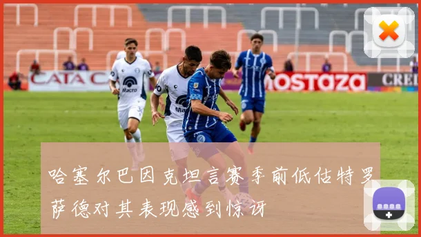 哈塞尔巴因克坦言赛季前低估特罗萨德对其表现感到惊讶