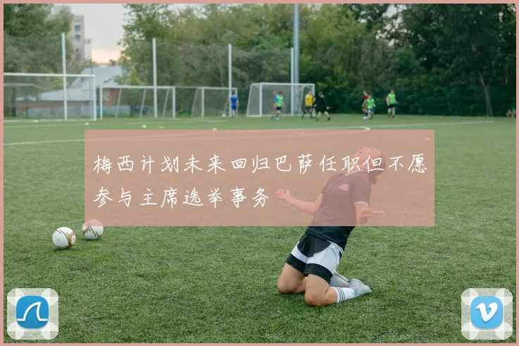 梅西计划未来回归巴萨任职但不愿参与主席选举事务