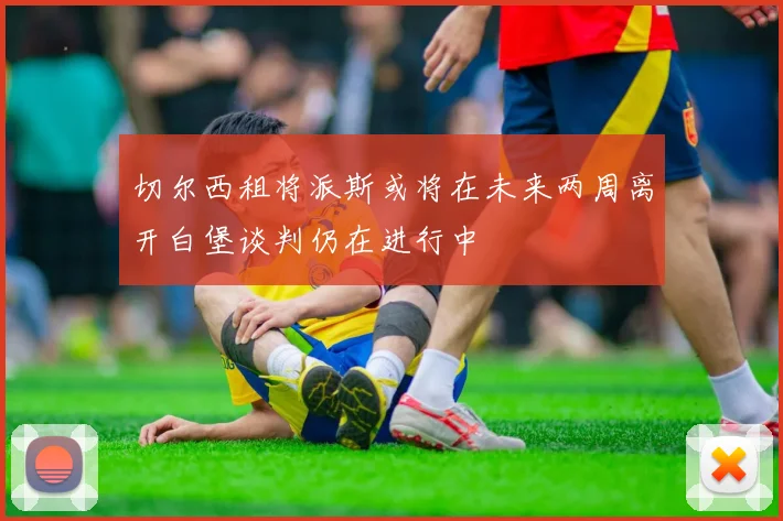 切尔西租将派斯或将在未来两周离开白堡谈判仍在进行中