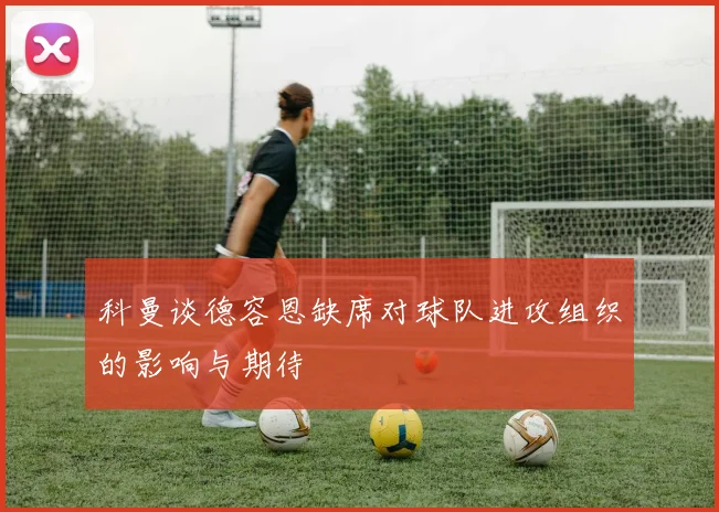 科曼谈德容恩缺席对球队进攻组织的影响与期待