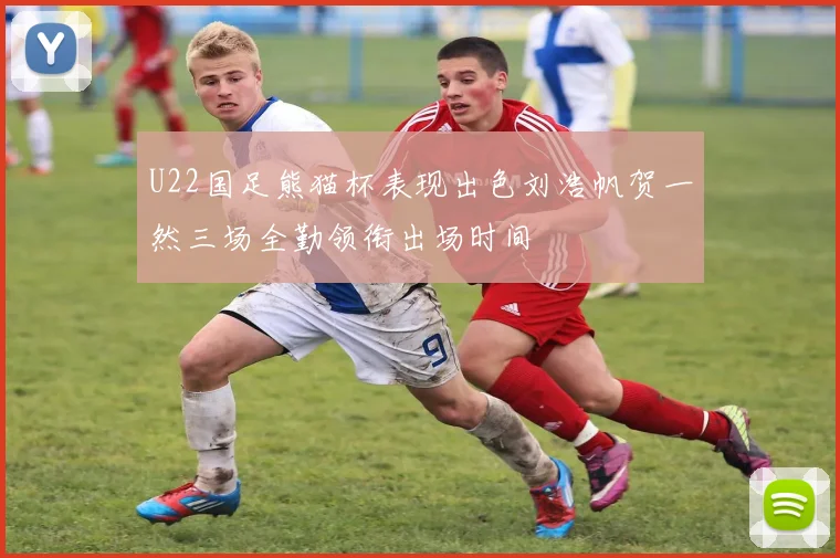 U22国足熊猫杯表现出色刘浩帆贺一然三场全勤领衔出场时间