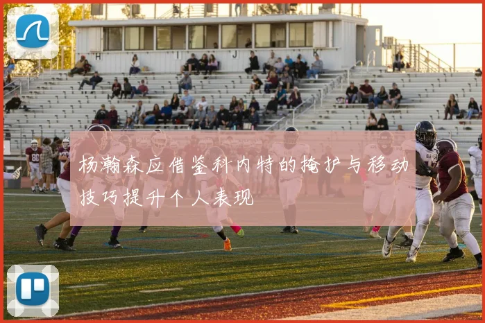 杨瀚森应借鉴科内特的掩护与移动技巧提升个人表现