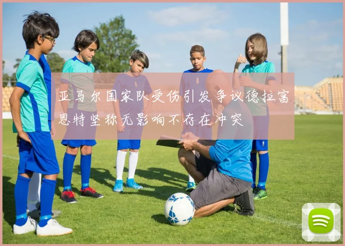亚马尔国家队受伤引发争议德拉富恩特坚称无影响不存在冲突