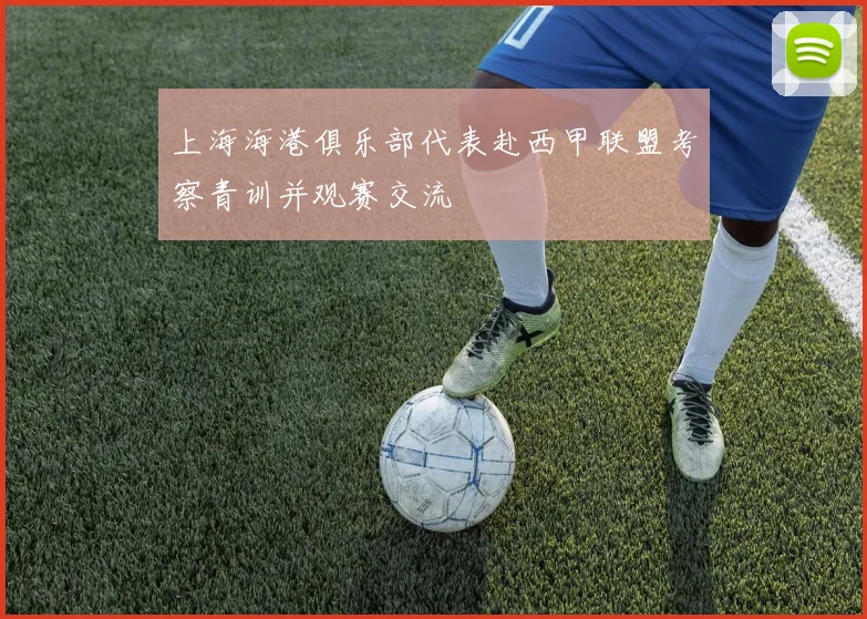 上海海港俱乐部代表赴西甲联盟考察青训并观赛交流