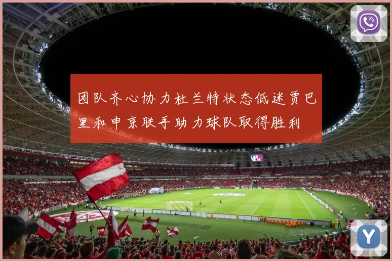 团队齐心协力杜兰特状态低迷贾巴里和申京联手助力球队取得胜利