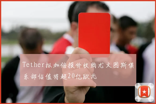 Tether拟加倍报价收购尤文图斯俱乐部估值将超20亿欧元
