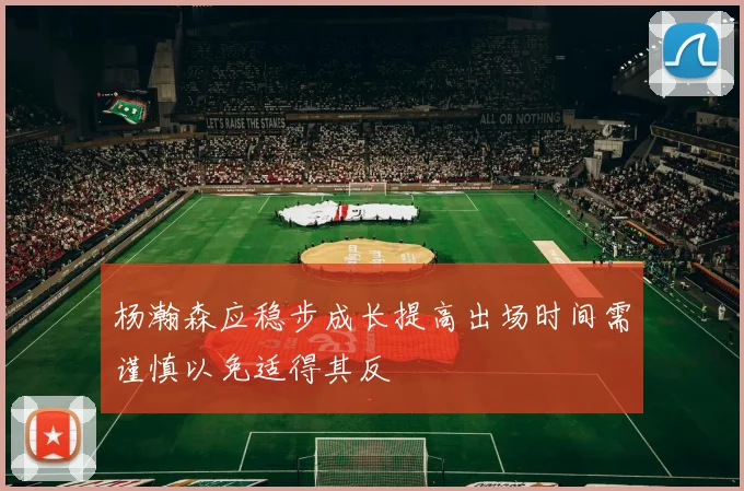 杨瀚森应稳步成长提高出场时间需谨慎以免适得其反