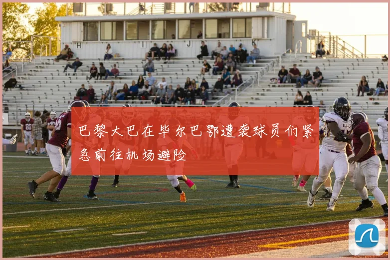 巴黎大巴在毕尔巴鄂遭袭球员们紧急前往机场避险