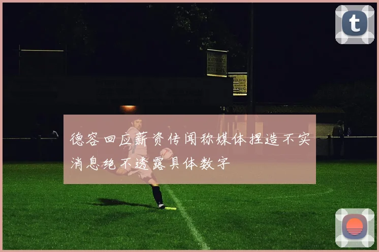 德容回应薪资传闻称媒体捏造不实消息绝不透露具体数字