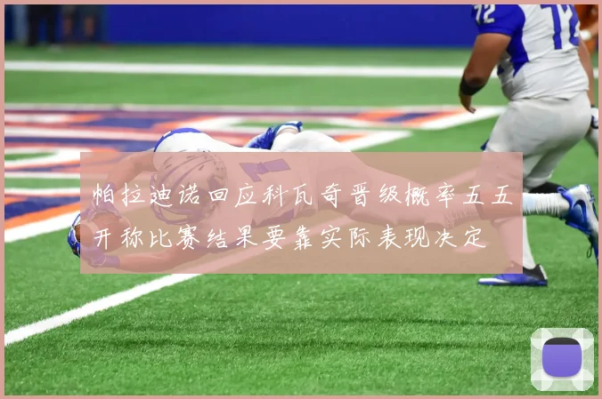 帕拉迪诺回应科瓦奇晋级概率五五开称比赛结果要靠实际表现决定