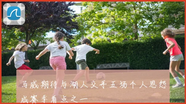 马威期待与湖人交手五场个人恩怨成赛季看点之一