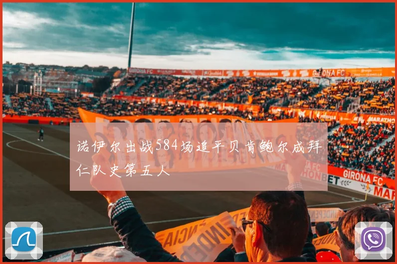 诺伊尔出战584场追平贝肯鲍尔成拜仁队史第五人
