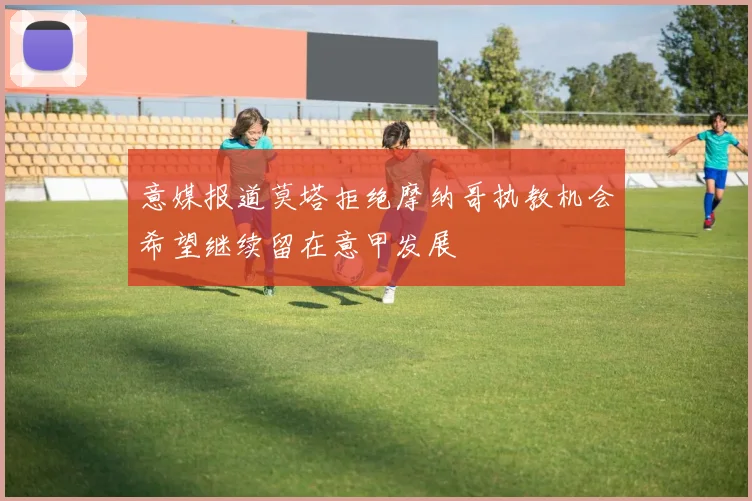 意媒报道莫塔拒绝摩纳哥执教机会希望继续留在意甲发展