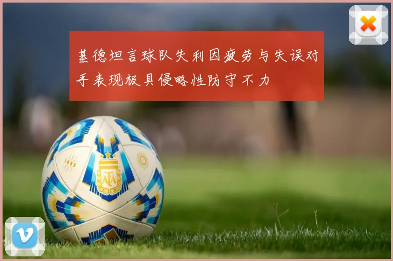 基德坦言球队失利因疲劳与失误对手表现极具侵略性防守不力