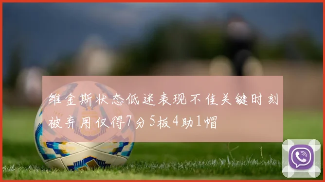 维金斯状态低迷表现不佳关键时刻被弃用仅得7分5板4助1帽