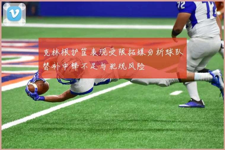 克林根护筐表现受限拓媒分析球队替补中锋不足与犯规风险