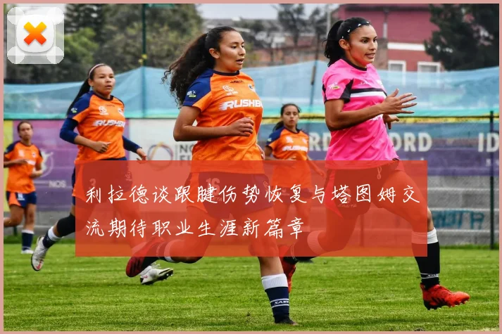 利拉德谈跟腱伤势恢复与塔图姆交流期待职业生涯新篇章