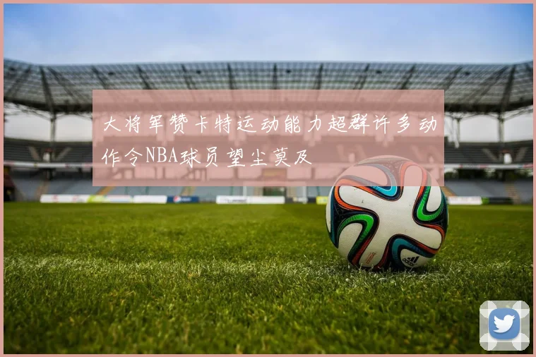 大将军赞卡特运动能力超群许多动作令NBA球员望尘莫及