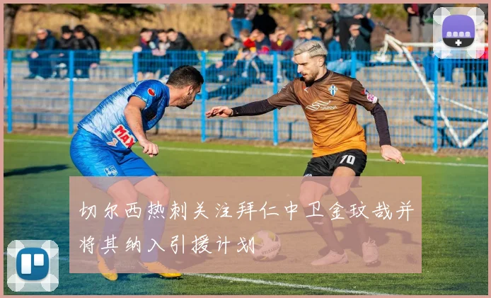 切尔西热刺关注拜仁中卫金玟哉并将其纳入引援计划