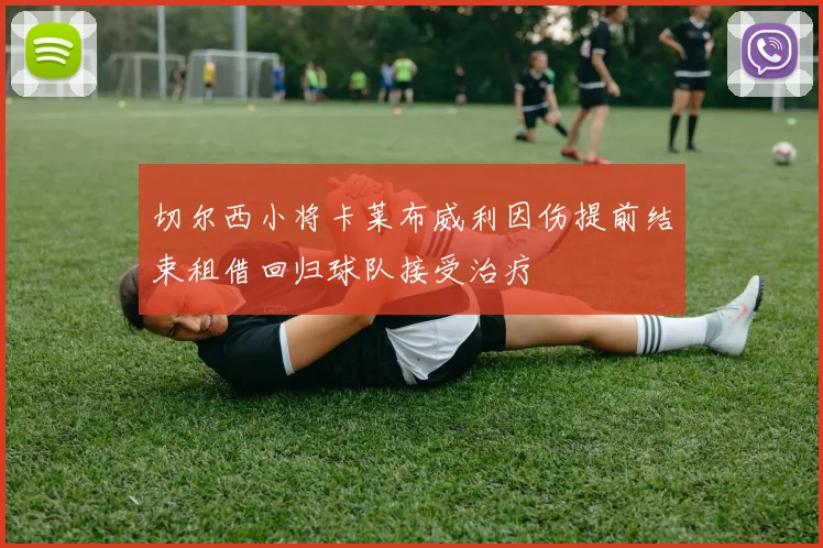 切尔西小将卡莱布威利因伤提前结束租借回归球队接受治疗
