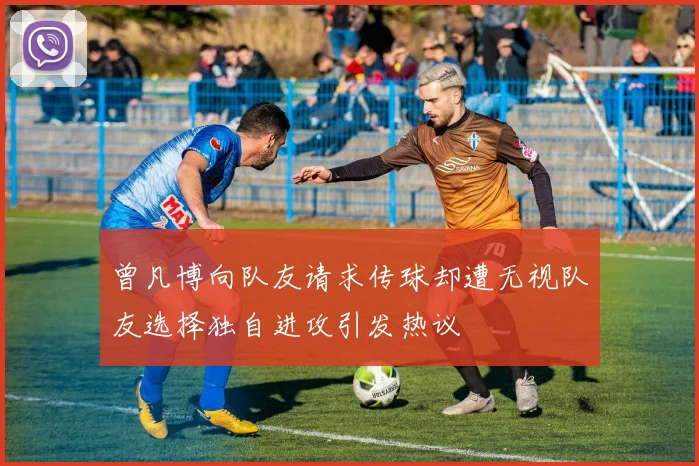 曾凡博向队友请求传球却遭无视队友选择独自进攻引发热议