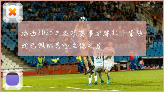 梅西2025年各项赛事进球46个紧随姆巴佩凯恩哈兰德之后