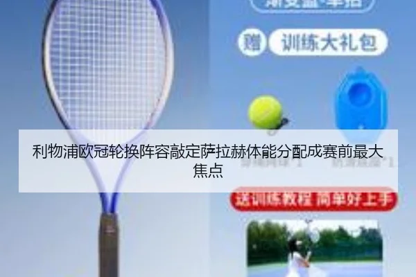 利物浦欧冠轮换阵容敲定萨拉赫体能分配成赛前最大焦点